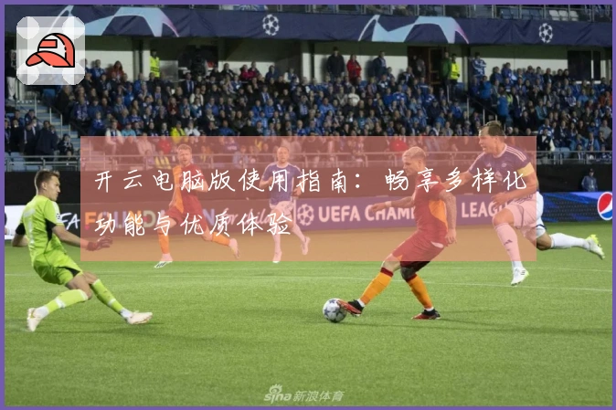开云电脑版使用指南：畅享多样化功能与优质体验