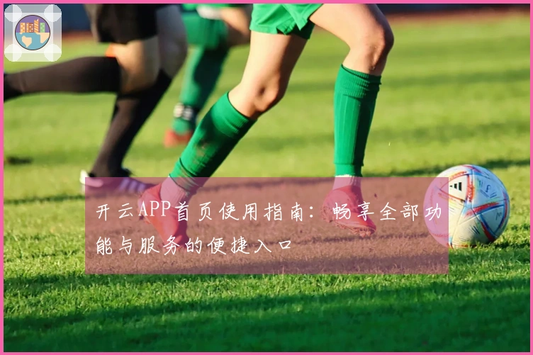 开云APP首页使用指南：畅享全部功能与服务的便捷入口