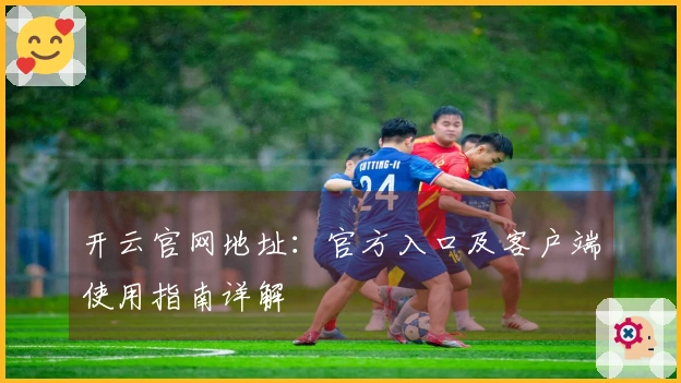 开云官网地址:官方入口及客户端使用指南详解