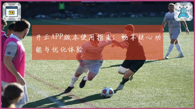 开云APP版本使用指南：畅享核心功能与优化体验
