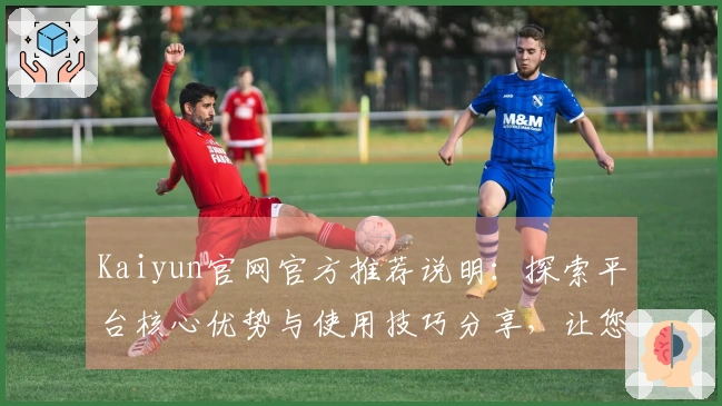 Kaiyun官网官方推荐说明：探索平台核心优势与使用技巧分享，让您快速上手体验高效操作