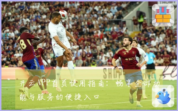 开云APP首页使用指南：畅享全部功能与服务的便捷入口