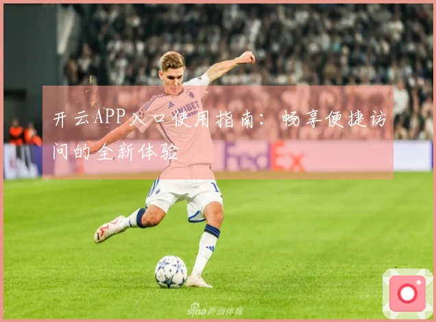 开云APP入口使用指南：畅享便捷访问的全新体验