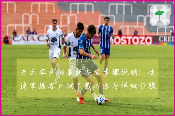 开云客户端最新安装步骤说明：快速掌握客户端下载方法与详细步骤