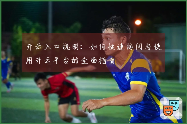 开云入口说明：如何快速访问与使用开云平台的全面指南