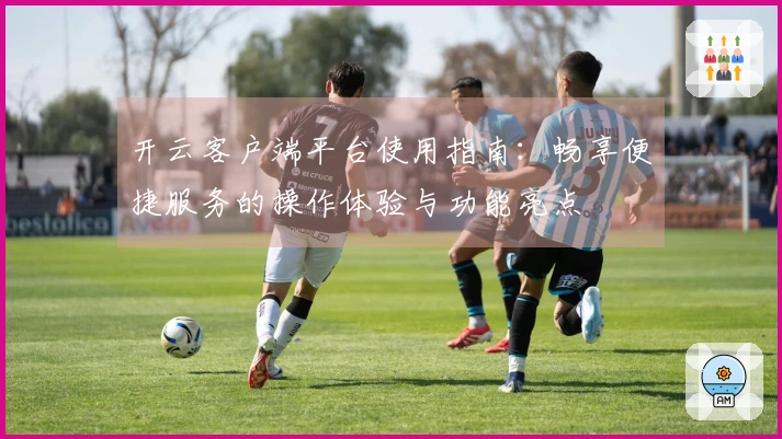 开云客户端平台使用指南：畅享便捷服务的操作体验与功能亮点