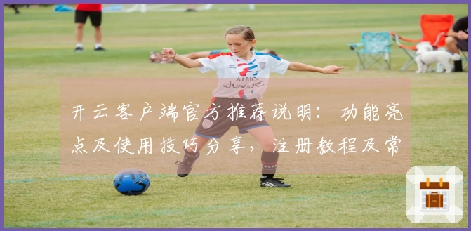 开云客户端官方推荐说明：功能亮点及使用技巧分享，注册教程及常见问题解答全面汇总