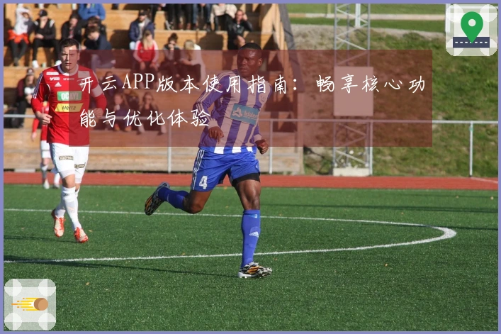 开云APP版本使用指南：畅享核心功能与优化体验