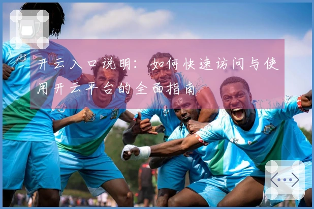 开云入口说明：如何快速访问与使用开云平台的全面指南