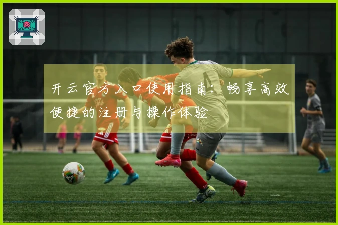 开云官方入口使用指南：畅享高效便捷的注册与操作体验