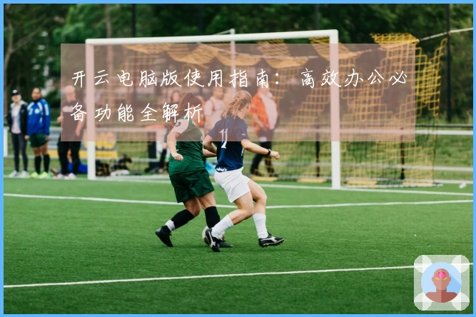 开云电脑版使用指南：高效办公必备功能全解析