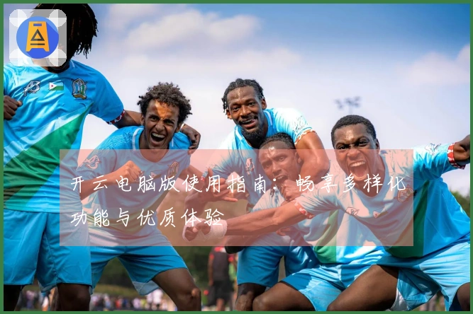 开云电脑版使用指南：畅享多样化功能与优质体验