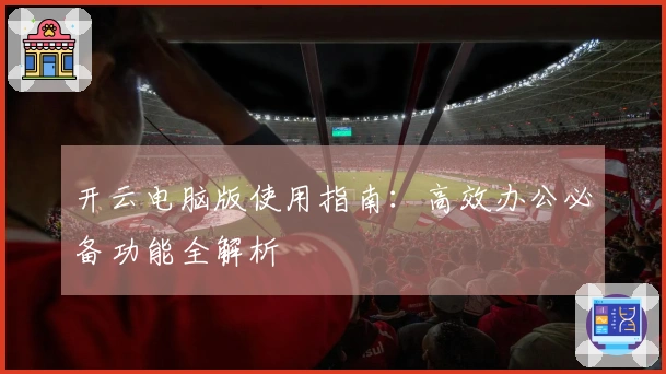开云电脑版使用指南：高效办公必备功能全解析