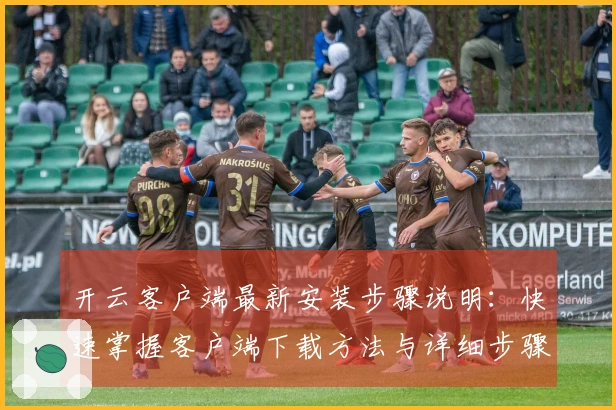 开云客户端最新安装步骤说明：快速掌握客户端下载方法与详细步骤