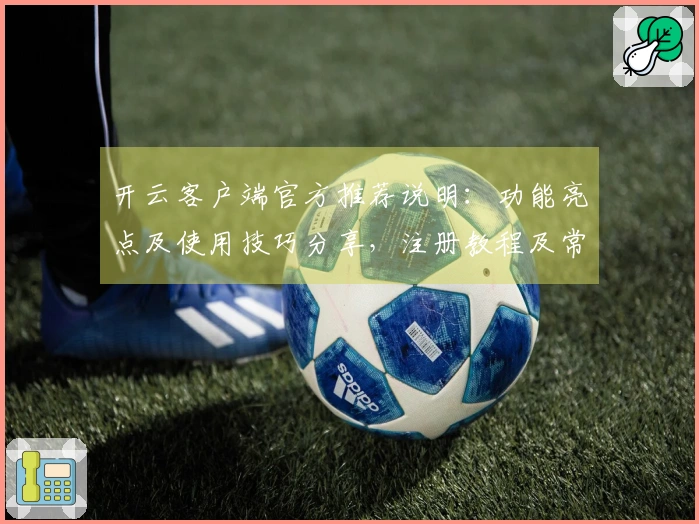 开云客户端官方推荐说明：功能亮点及使用技巧分享，注册教程及常见问题解答全面汇总