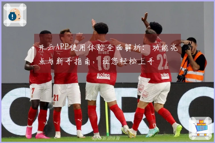 开云APP使用体验全面解析：功能亮点与新手指南，让您轻松上手