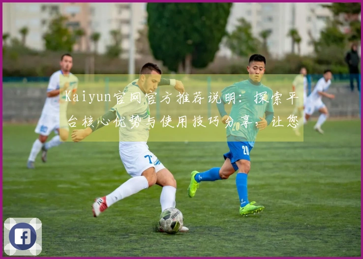 Kaiyun官网官方推荐说明：探索平台核心优势与使用技巧分享，让您快速上手体验高效操作