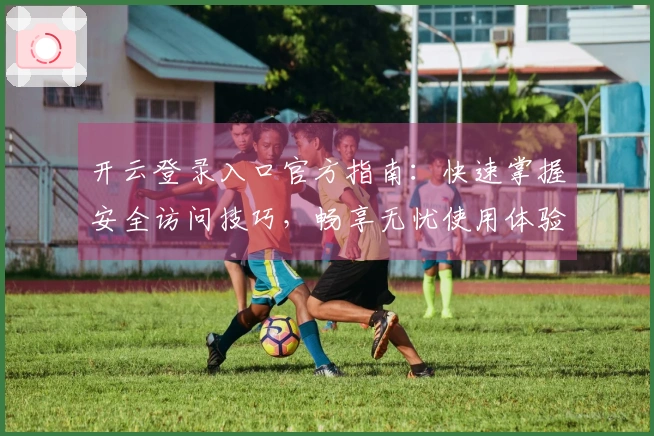 开云登录入口官方指南：快速掌握安全访问技巧，畅享无忧使用体验